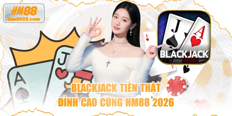 Blackjack Tiền Thật - Đỉnh Cao Cùng HM88 2026